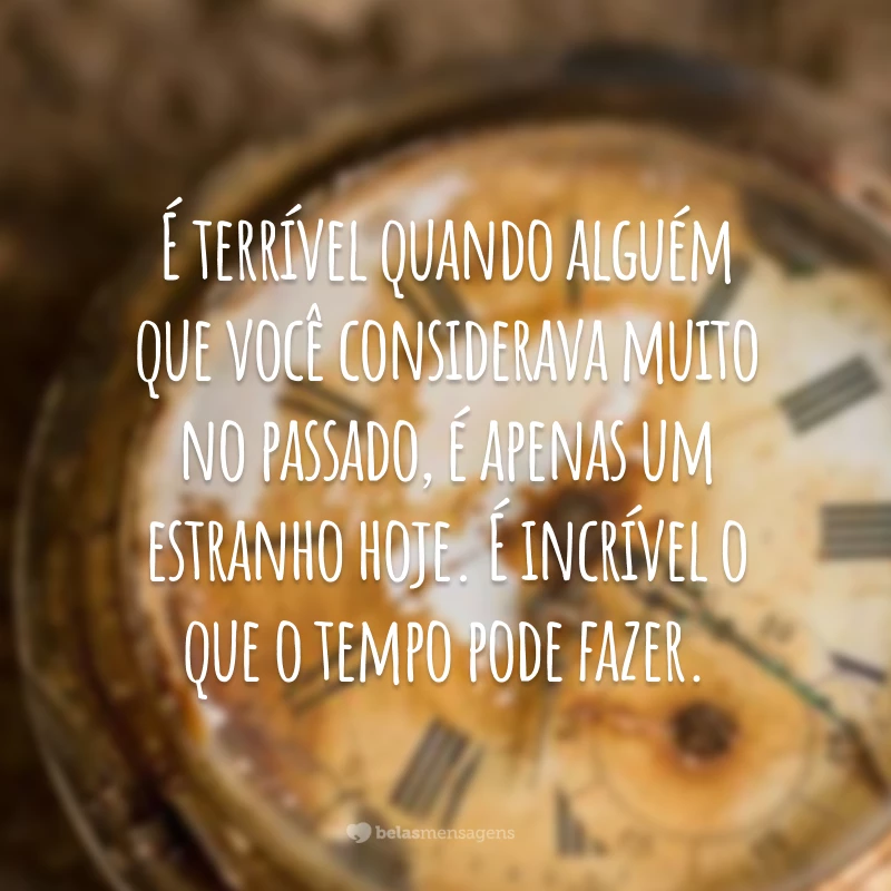 É terrível quando alguém que você considerava muito no passado, é apenas um estranho hoje. É incrível o que o tempo pode fazer.