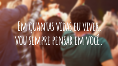Em quantas vidas eu viver, vou sempre pensar em você.
