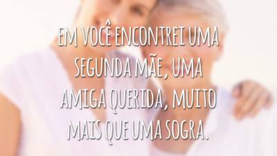 Com muito carinho digo que em você encontrei uma segunda mãe, uma amiga querida, muito mais que uma sogra.
