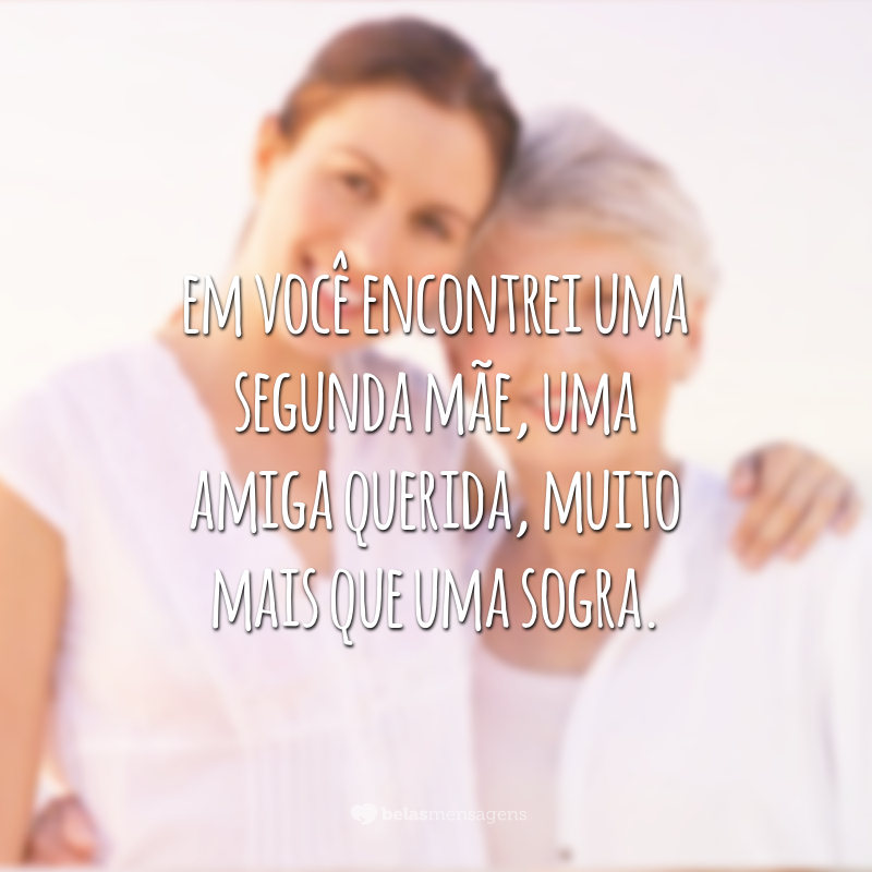 Com muito carinho digo que em você encontrei uma segunda mãe, uma amiga querida, muito mais que uma sogra.