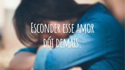 Esconder esse amor dói demais.