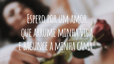 Espero por um amor que arrume minha vida e bagunce a minha cama.