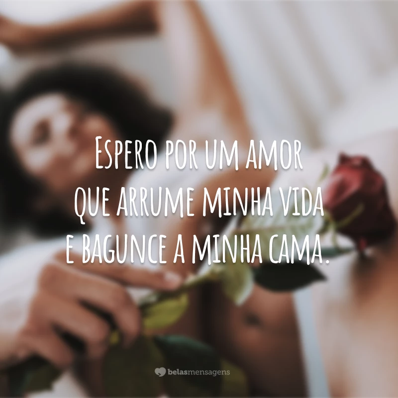 Espero por um amor que arrume minha vida e bagunce a minha cama.