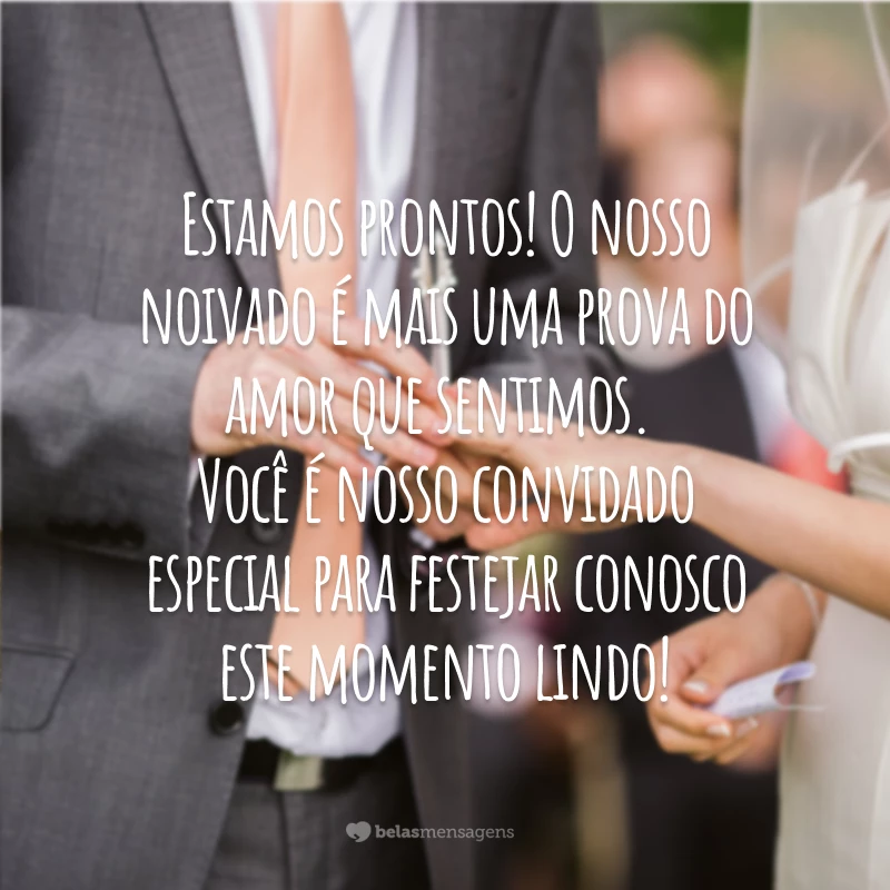 Estamos prontos! O nosso noivado é mais uma prova do amor que sentimos. Você é nosso convidado especial para festejar conosco este momento lindo!