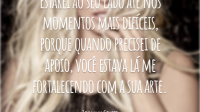 Estarei ao seu lado até nos momentos mais difíceis, porque quando precisei de apoio, você estava lá me fortalecendo com a sua arte.