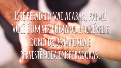 Este pesadelo vai acabar, papai! Você é um ser humano incrível e dono de uma força e persistência inspiradoras.