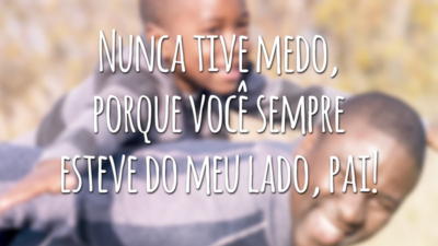 Nunca tive medo, porque você sempre esteve do meu lado, pai!