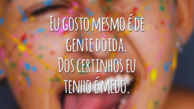 Eu gosto mesmo é de gente doida. Dos certinhos eu tenho é medo.