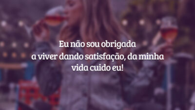 Eu não sou obrigada a viver dando satisfação, da minha vida cuido eu!