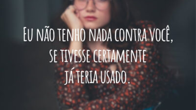 Eu não tenho nada contra você, se tivesse certamente já teria usado.