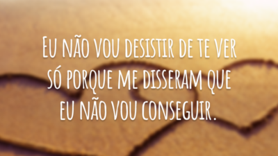 Eu não vou desistir de te ver só porque me disseram que eu não vou conseguir.
