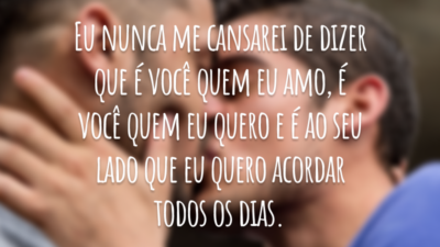 Eu nunca me cansarei de dizer que é você quem eu amo, é você quem eu quero e é ao seu lado que eu quero acordar todos os dias.