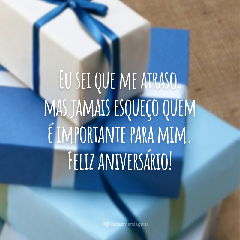 Eu sei que me atraso, mas jamais esqueço quem é importante para mim. Feliz aniversário!