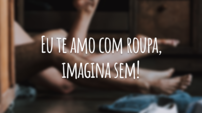 Eu te amo com roupa, imagina sem!