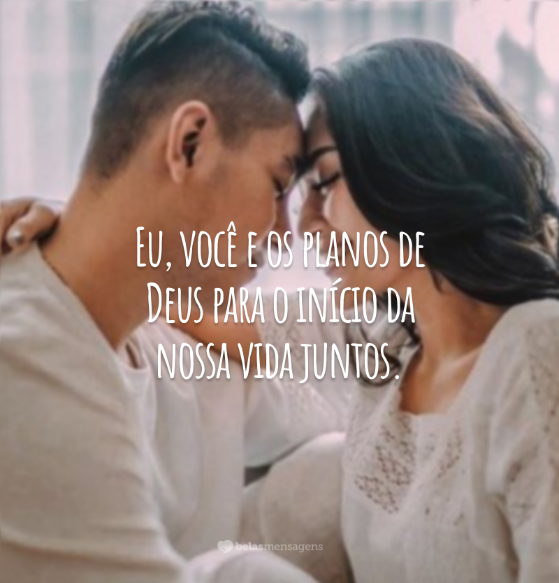 Eu, você e os planos de Deus para o início da nossa vida juntos.