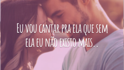 Eu vou cantar pra ela que sem ela eu não existo mais.