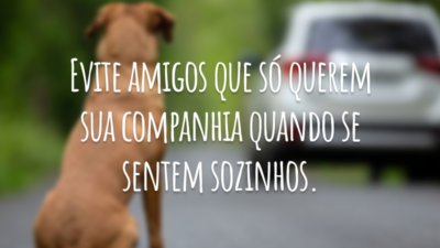 Evite amigos que só querem sua companhia quando se sentem sozinhos.
