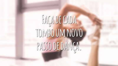 Faça de cada tombo um novo passo de dança.
