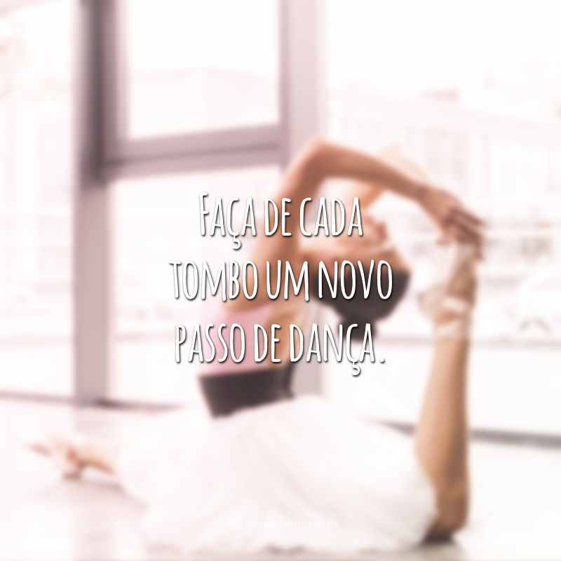 Faça de cada tombo um novo passo de dança.