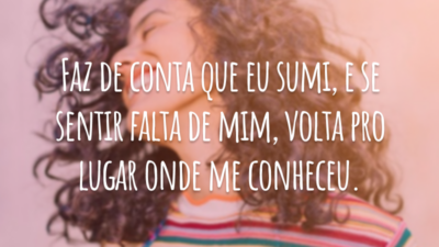 Faz de conta que eu sumi, e se sentir falta de mim, volta pro lugar onde me conheceu.