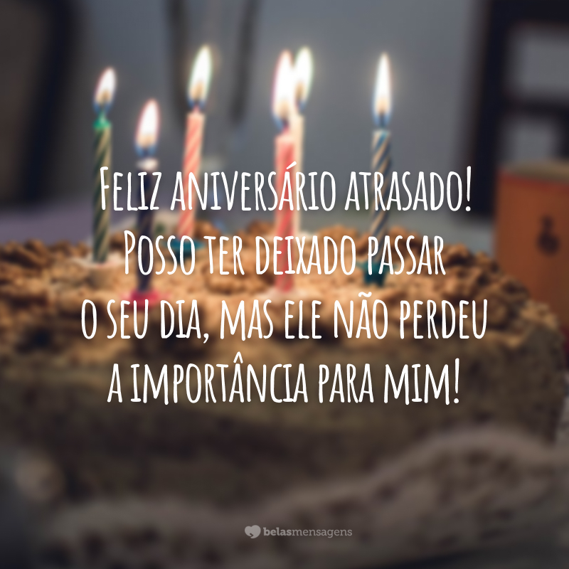 Feliz aniversário atrasado! Posso ter deixado passar o seu dia, mas ele não perdeu a importância para mim!