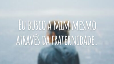 Eu busco a mim mesmo através da fraternidade.