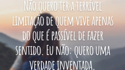 Não quero ter a terrível limitação de quem vive apenas do que é passível de fazer sentido. Eu não: quero uma verdade inventada.