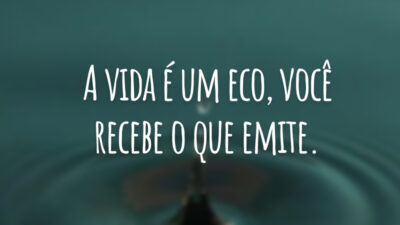 A vida é um eco, você recebe o que emite.