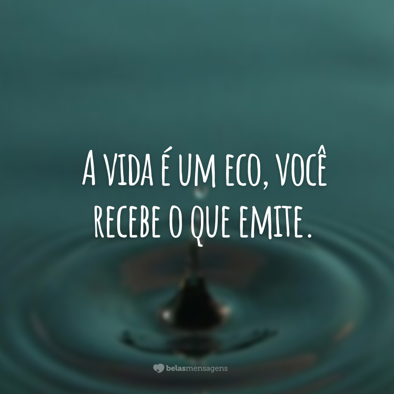 A vida é um eco, você recebe o que emite.