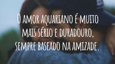 O amor aquariano é muito mais sério e duradouro, sempre baseado na amizade.