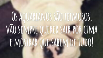 Os aquarianos são teimosos, vão sempre querer sair por cima e mostrar que sabem de tudo!