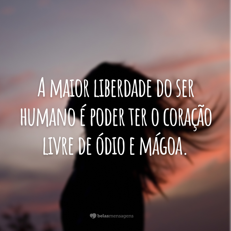 A maior liberdade do ser humano é poder ter o coração livre de ódio e mágoa.