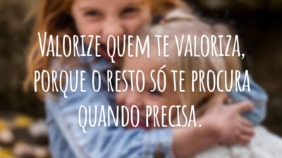 Valorize quem te valoriza, porque o resto só te procura quando precisa.