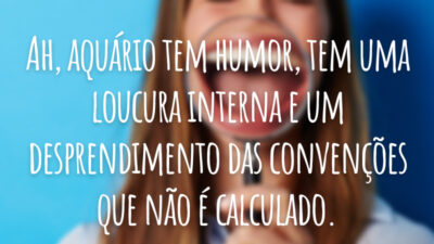 Ah, aquário tem humor, tem uma loucura interna e um desprendimento das convenções que não é calculado.