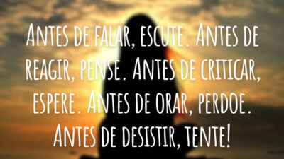 Antes de falar, escute. Antes de reagir, pense. Antes de criticar, espere. Antes de orar, perdoe. Antes de desistir, tente!