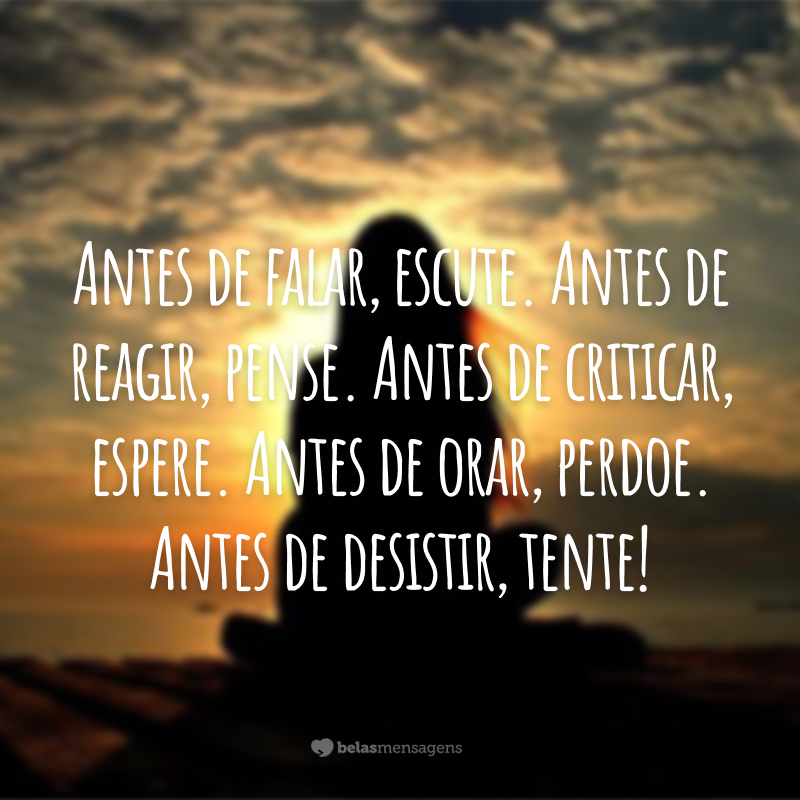 Antes de falar, escute. Antes de reagir, pense. Antes de criticar, espere. Antes de orar, perdoe. Antes de desistir, tente!