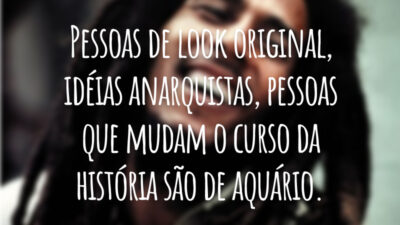 Pessoas de look original, idéias anarquistas, pessoas que mudam o curso da história são de aquário.