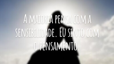 A maioria pensa com a sensibilidade. Eu sinto com o pensamento.