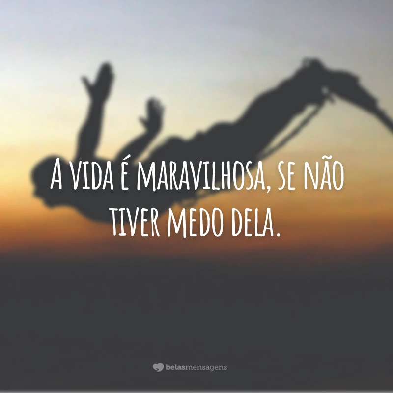 A vida é maravilhosa, se não tiver medo dela.