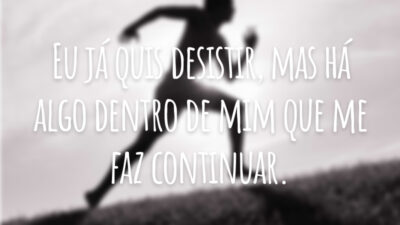 Eu já quis desistir, mas há algo dentro de mim que me faz continuar.