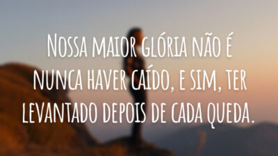 Nossa maior glória não é nunca haver caído, e sim, ter levantado depois de cada queda.