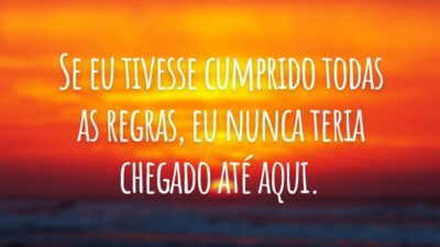 Se eu tivesse cumprido todas as regras, eu nunca teria chegado até aqui.