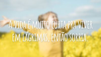 A vida é muito curta pra viver em lágrimas, então sorria.