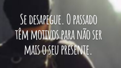 Se desapegue. O passado têm motivos para não ser mais o seu presente.