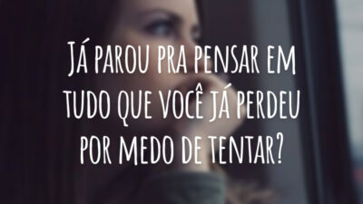Já parou pra pensar em tudo que você já perdeu por medo de tentar?