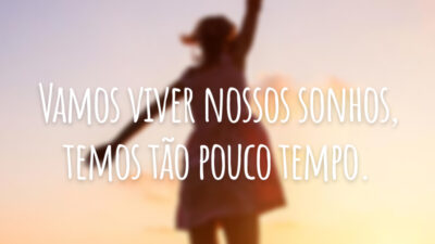 Vamos viver nossos sonhos, temos tão pouco tempo.