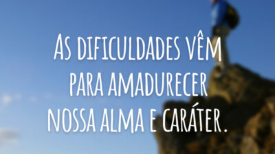 As dificuldades vêm para amadurecer nossa alma e caráter.