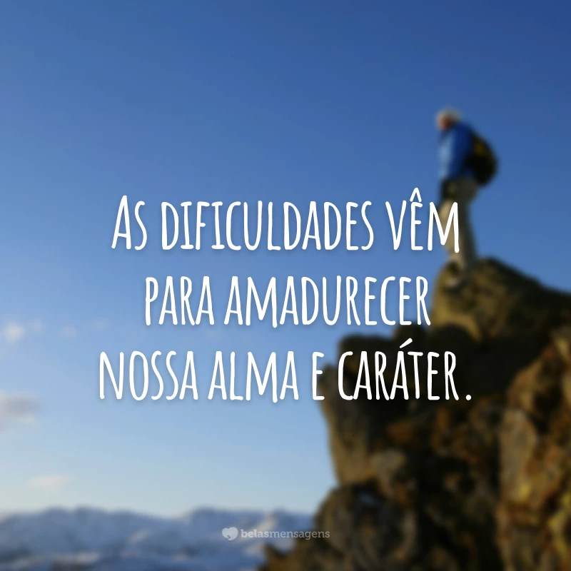 As dificuldades vêm para amadurecer nossa alma e caráter. 