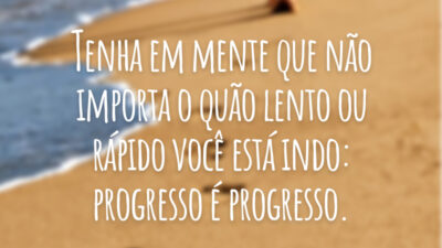 Tenha em mente que não importa o quão lento ou rápido você está indo: progresso é progresso.