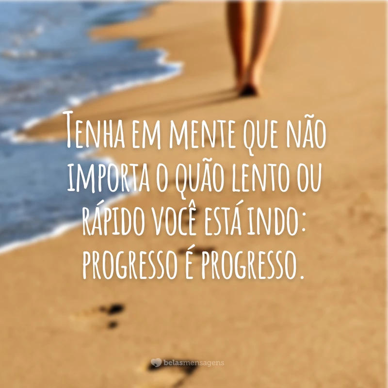 Tenha em mente que não importa o quão lento ou rápido você está indo: progresso é progresso.